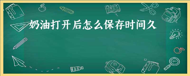 奶油打开后怎么保存时间久 奶油打开后怎么保存时间久