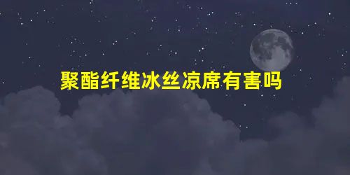 聚酯纤维冰丝凉席有害吗 聚酯纤维冰丝凉席有害吗