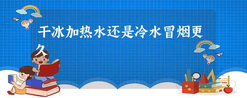 干冰加热水还是冷水冒烟更久 干冰加热水还是冷水冒烟更久