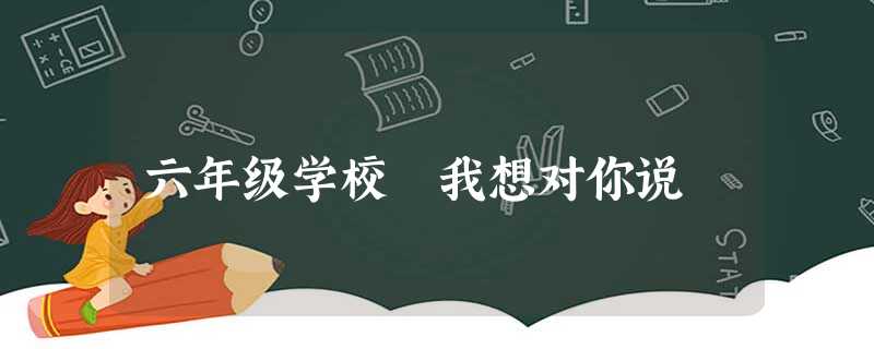 六年级学校 我想对你说 六年级学校 我想对你说