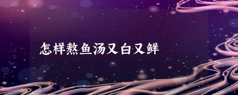 怎样熬鱼汤又白又鲜 怎样熬鱼汤又白又鲜