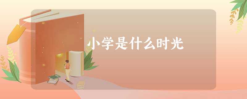 小学是什么时光 小学是什么时光