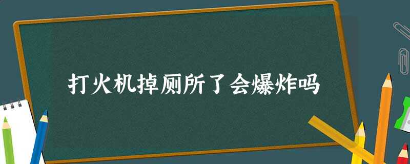 打火机掉厕所了会爆炸吗 打火机掉厕所了会爆炸吗