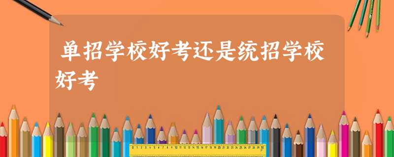 单招学校好考还是统招学校好考 单招学校好考还是统招学校好考
