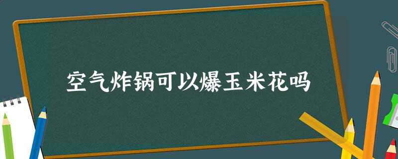 空气炸锅可以爆玉米花吗 空气炸锅可以爆玉米花吗