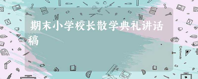 期末小学校长散学典礼讲话稿 期末小学校长散学典礼讲话稿