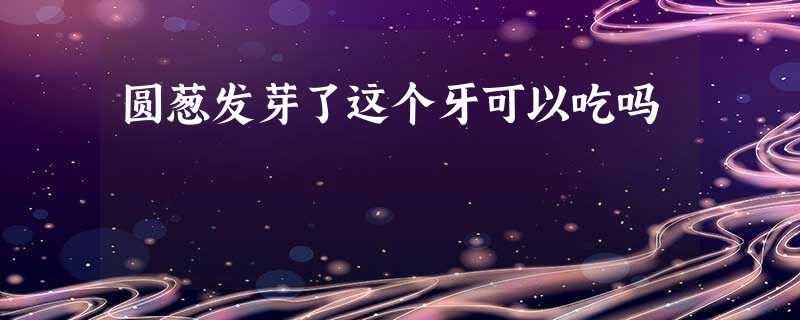 圆葱发芽了这个牙可以吃吗 圆葱发芽了这个牙可以吃吗