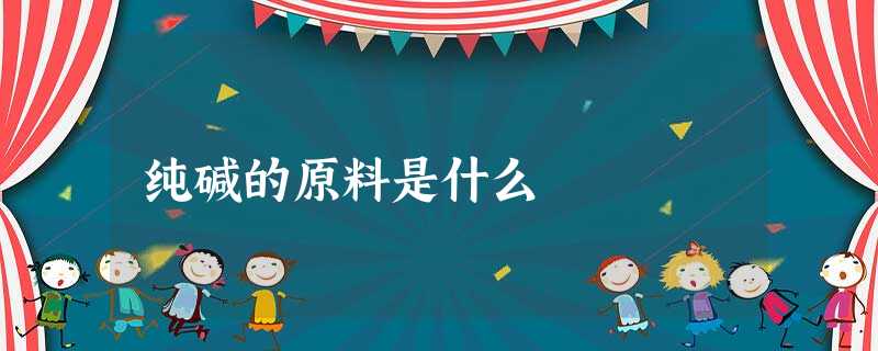纯碱的原料是什么 纯碱的原料是什么