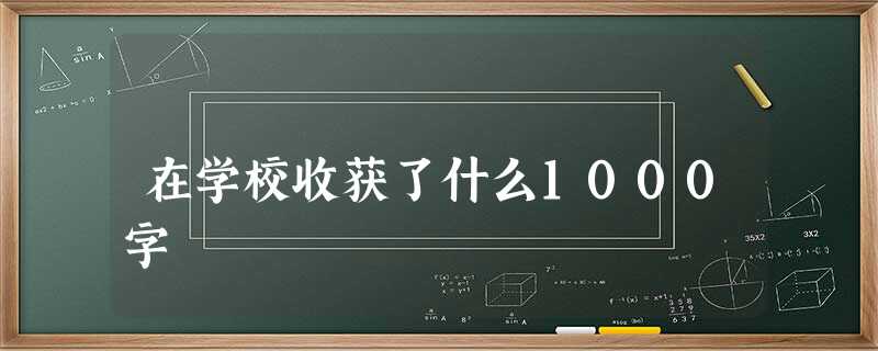 在学校收获了什么1000字 在学校收获了什么1000字