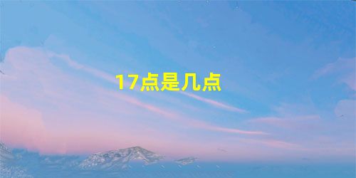 17点是几点 17点是几点
