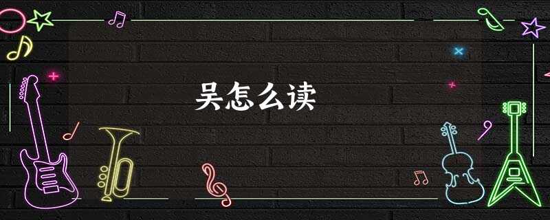 吴怎么读 吴怎么读