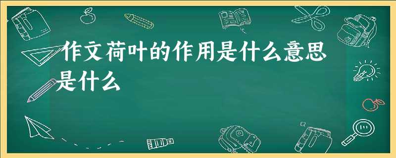 作文荷叶的作用是什么意思是什么 作文荷叶的作用是什么意思是什么