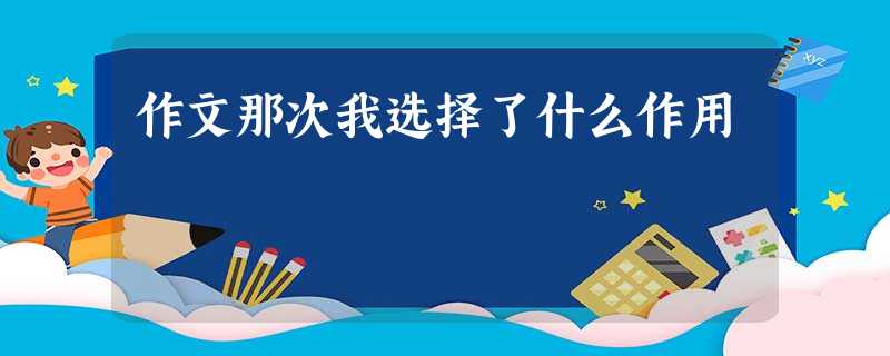 作文那次我选择了什么作用 作文那次我选择了什么作用