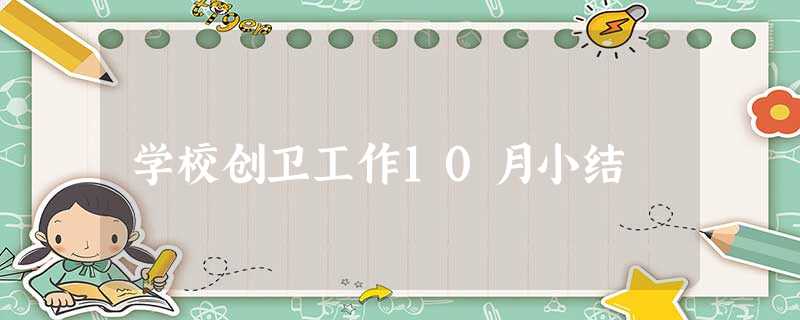 学校创卫工作10月小结 学校创卫工作10月小结