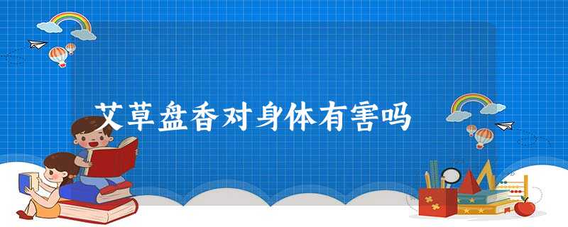 艾草盘香对身体有害吗 艾草盘香对身体有害吗