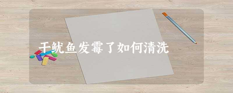 干鱿鱼发霉了如何清洗 干鱿鱼发霉了如何清洗