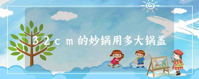 32cm的炒锅用多大锅盖 32cm的炒锅用多大锅盖