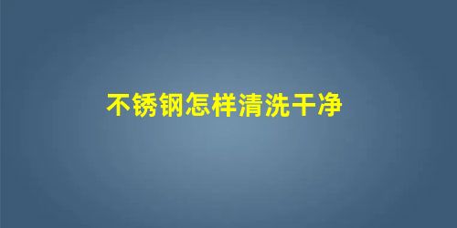不锈钢怎样清洗干净 不锈钢怎样清洗干净