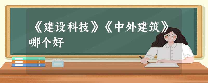 《建设科技》《中外建筑》哪个好 《建设科技》《中外建筑》哪个好