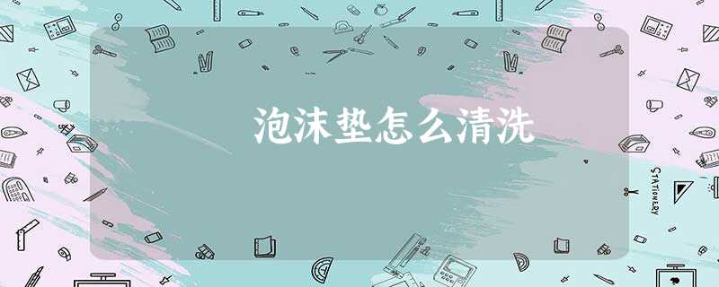 泡沫垫怎么清洗 泡沫垫怎么清洗