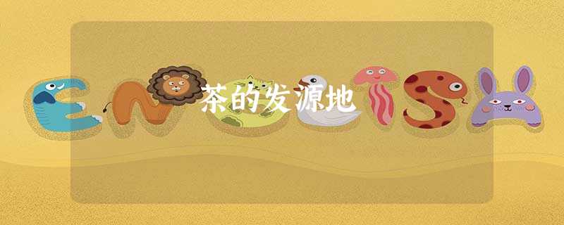 茶的发源地 茶的发源地