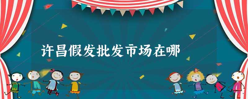 许昌假发批发市场在哪 许昌假发批发市场在哪