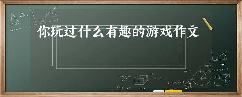 你玩过什么有趣的游戏作文 你玩过什么有趣的游戏作文