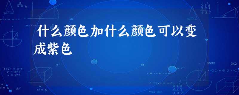 什么颜色加什么颜色可以变成紫色 什么颜色加什么颜色可以变成紫色