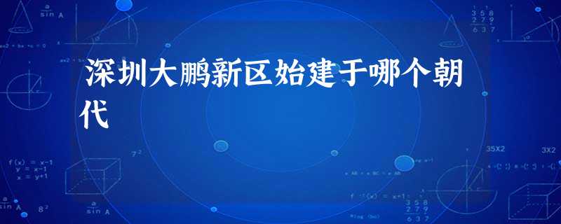 深圳大鹏新区始建于哪个朝代 深圳大鹏新区始建于哪个朝代