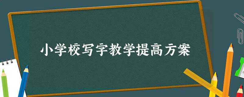 小学校写字教学提高方案 小学校写字教学提高方案