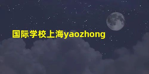 国际学校上海yaozhong 国际学校上海yaozhong