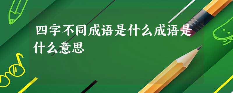 四字不同成语是什么成语是什么意思 四字不同成语是什么成语是什么意思