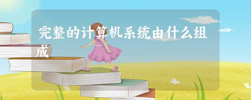 完整的计算机系统由什么组成 完整的计算机系统由什么组成