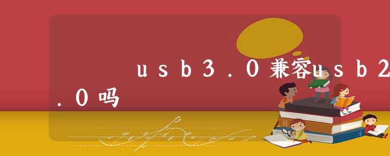 usb3.0兼容usb2.0吗 usb3.0兼容usb2.0吗