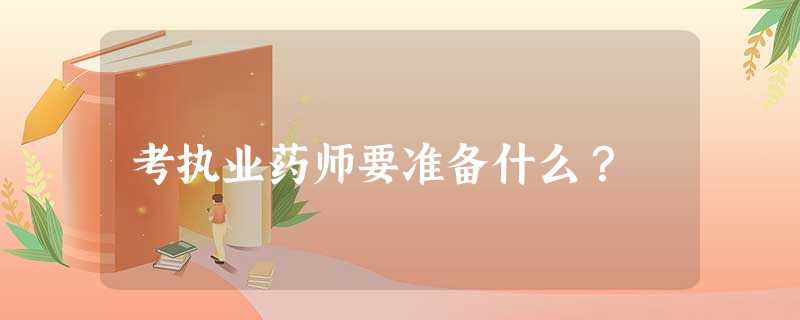 考执业药师要准备什么? 考执业药师要准备什么?