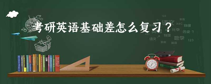考研英语基础差怎么复习? 考研英语基础差怎么复习?