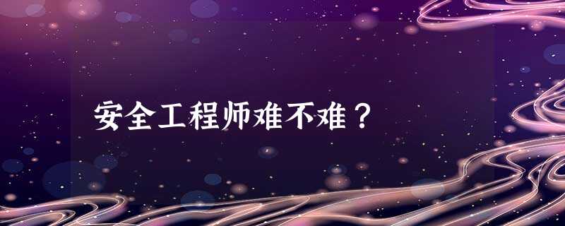 安全工程师难不难? 安全工程师难不难?