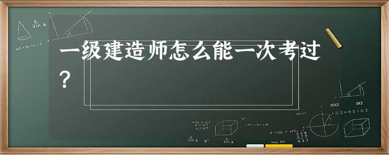一级建造师怎么能一次考过? 一级建造师怎么能一次考过?