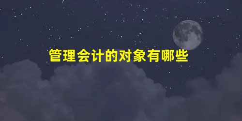 管理会计的对象有哪些 管理会计的对象有哪些