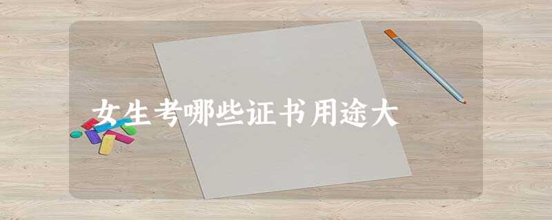 女生考哪些证书用途大 女生考哪些证书用途大