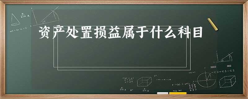 资产处置损益属于什么科目 资产处置损益属于什么科目