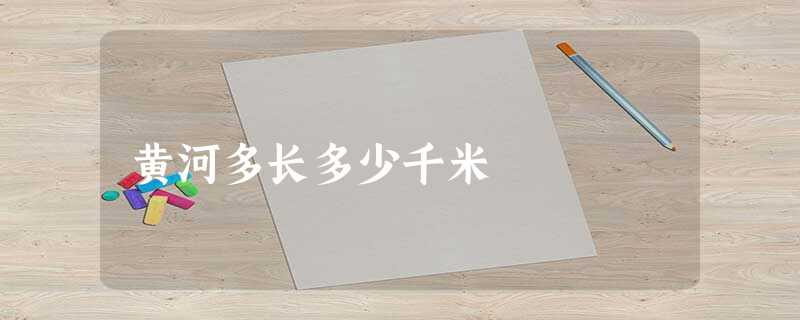 黄河多长多少千米 黄河多长多少千米