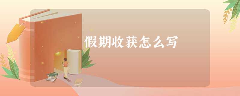 假期收获怎么写 假期收获怎么写