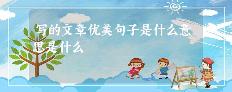 写的文章优美句子是什么意思是什么 写的文章优美句子是什么意思是什么