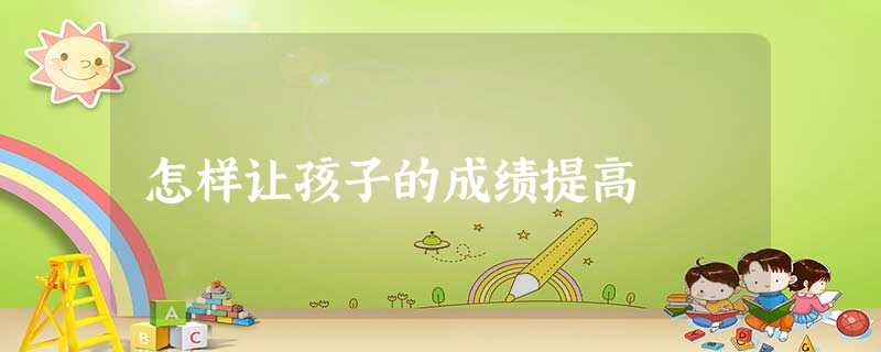 怎样让孩子的成绩提高 怎样让孩子的成绩提高