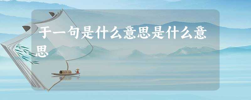 于一句是什么意思是什么意思 于一句是什么意思是什么意思