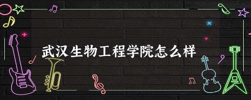 武汉生物工程学院怎么样 武汉生物工程学院怎么样
