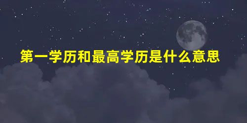 第一学历和最高学历是什么意思 第一学历和最高学历是什么意思