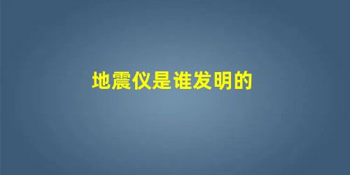 地震仪是谁发明的 地震仪是谁发明的