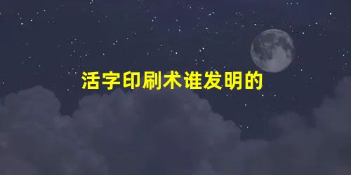活字印刷术谁发明的 活字印刷术谁发明的